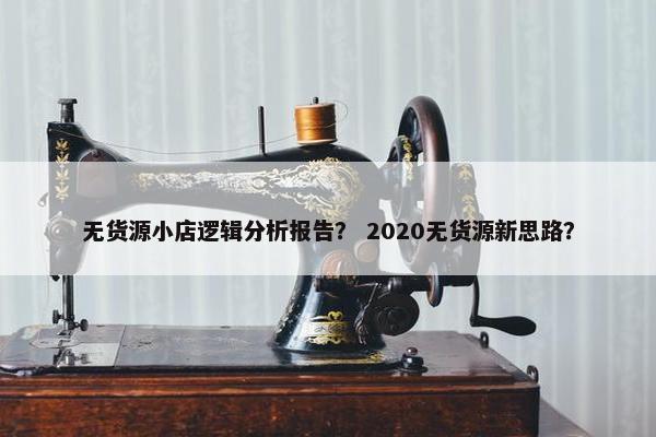 无货源小店逻辑分析报告？ 2020无货源新思路？