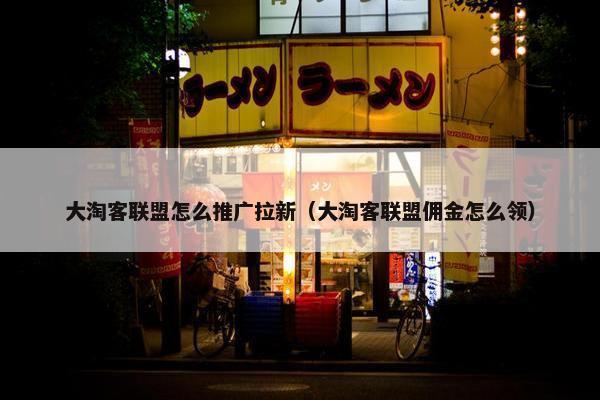 大淘客联盟怎么推广拉新（大淘客联盟佣金怎么领）