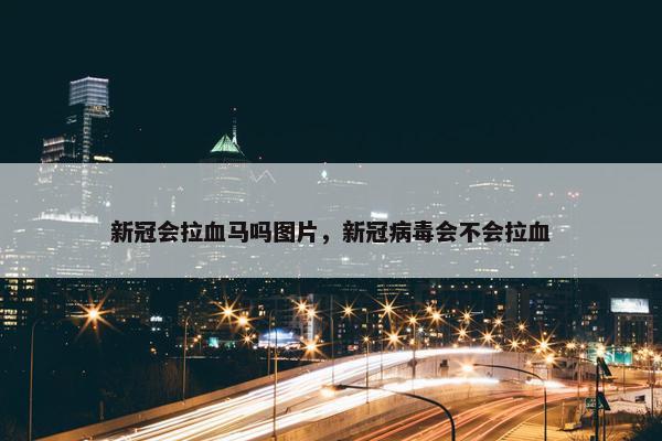 新冠会拉血马吗图片，新冠病毒会不会拉血