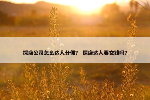 探店公司怎么达人分佣？ 探店达人要交钱吗？