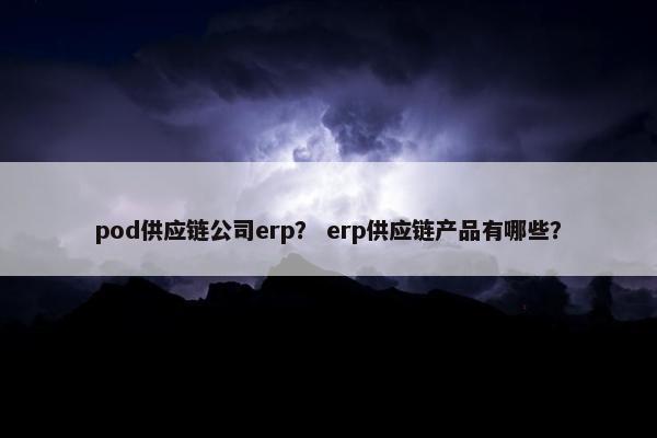 pod供应链公司erp？ erp供应链产品有哪些？