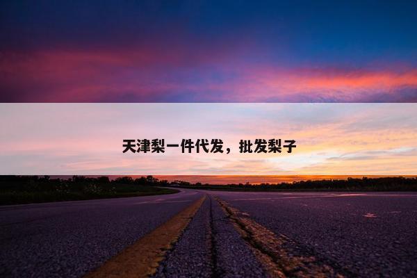 天津梨一件代发，批发梨子