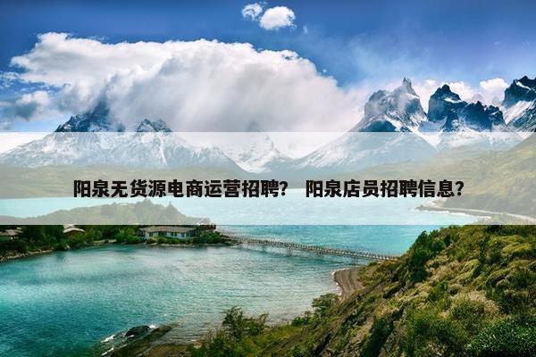 阳泉无货源电商运营招聘？ 阳泉店员招聘信息？