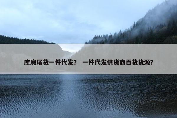 库房尾货一件代发？ 一件代发供货商百货货源？