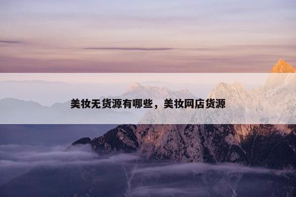 美妆无货源有哪些，美妆网店货源