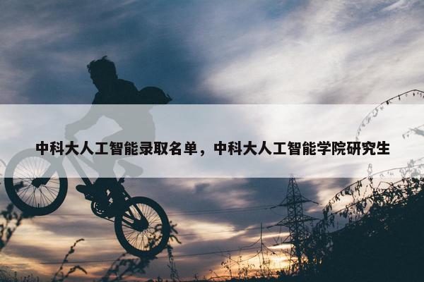 中科大人工智能录取名单，中科大人工智能学院研究生