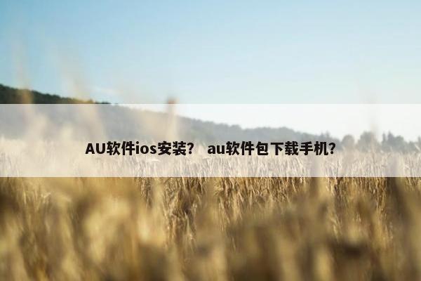 AU软件ios安装？ au软件包下载手机？