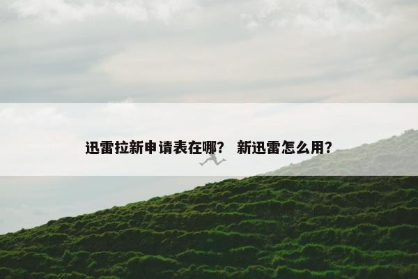 迅雷拉新申请表在哪？ 新迅雷怎么用？