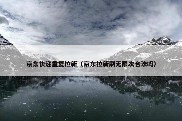 京东快递重复拉新（京东拉新刷无限次合法吗）