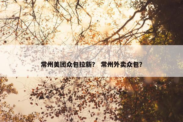 常州美团众包拉新？ 常州外卖众包？