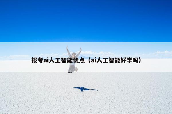 报考ai人工智能优点（ai人工智能好学吗）