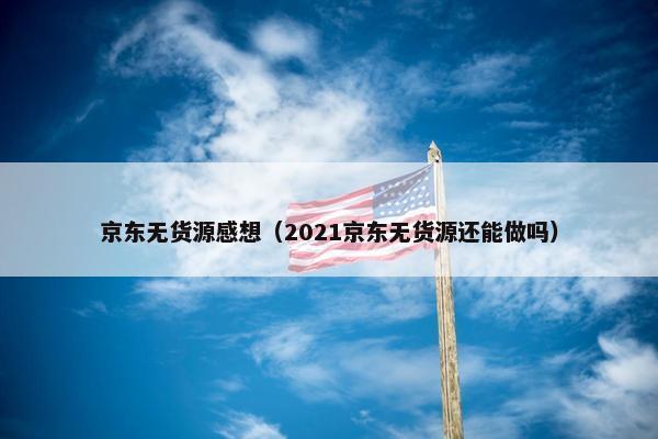 京东无货源感想（2021京东无货源还能做吗）