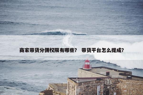商家带货分佣权限有哪些？ 带货平台怎么提成？