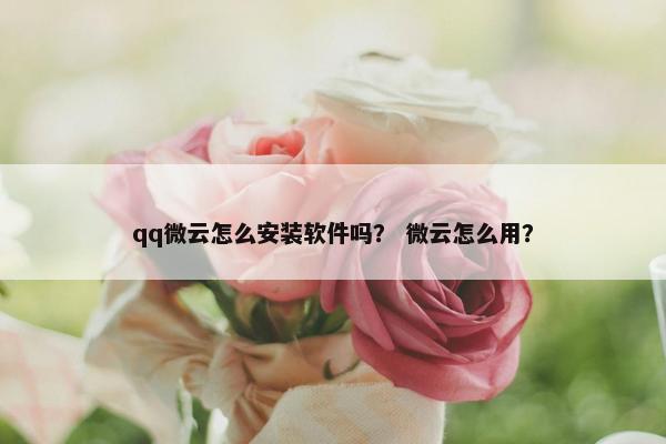 qq微云怎么安装软件吗？ 微云怎么用？
