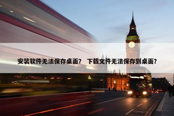 安装软件无法保存桌面？ 下载文件无法保存到桌面？