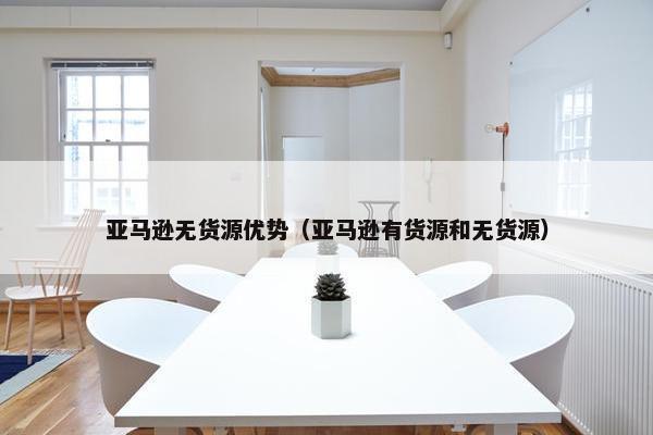 亚马逊无货源优势（亚马逊有货源和无货源）