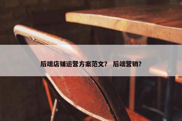 后端店铺运营方案范文？ 后端营销？