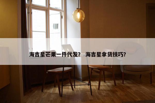 海吉星芒果一件代发？ 海吉星拿货技巧？