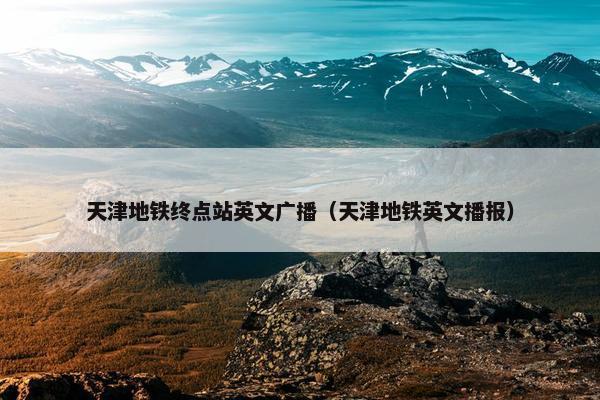 天津地铁终点站英文广播（天津地铁英文播报）