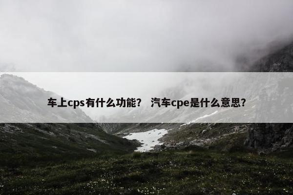 车上cps有什么功能？ 汽车cpe是什么意思？