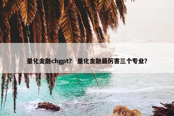 量化金融chgpt？ 量化金融最厉害三个专业？