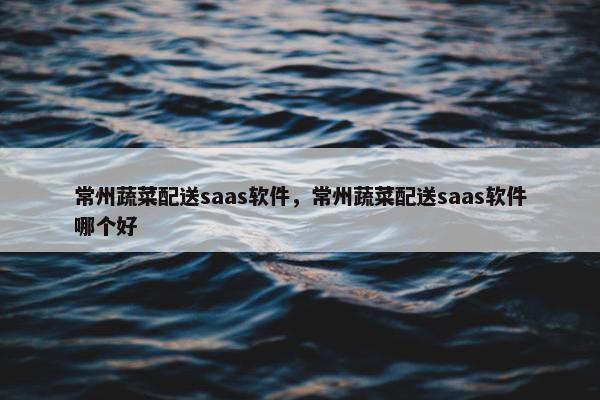 常州蔬菜配送saas软件，常州蔬菜配送saas软件哪个好
