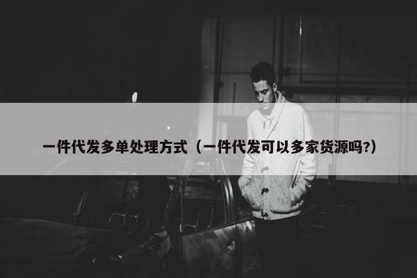 一件代发多单处理方式（一件代发可以多家货源吗?）