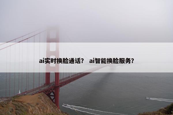ai实时换脸通话？ ai智能换脸服务？