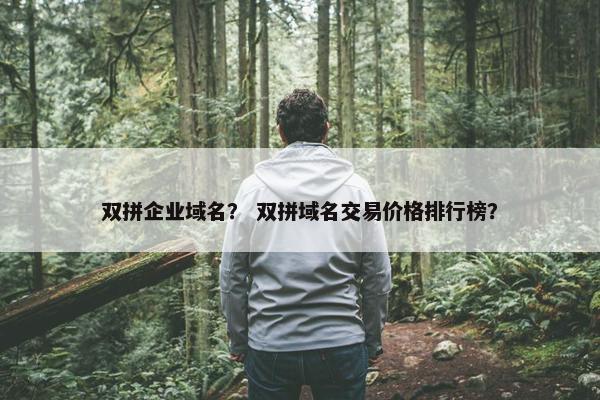 双拼企业域名？ 双拼域名交易价格排行榜？