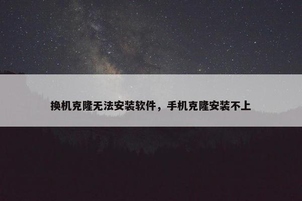 换机克隆无法安装软件，手机克隆安装不上