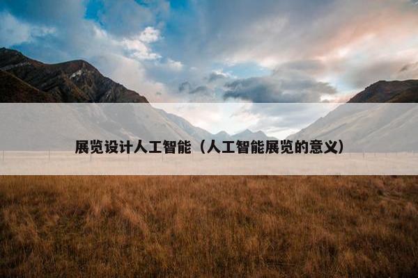 展览设计人工智能（人工智能展览的意义）