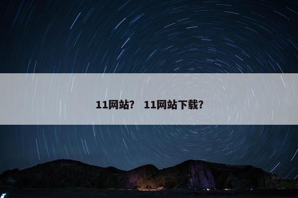 11网站？ 11网站下载？