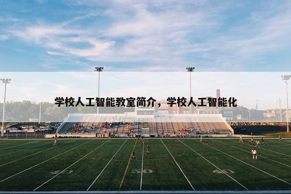 学校人工智能教室简介，学校人工智能化