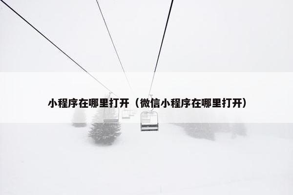 小程序在哪里打开（微信小程序在哪里打开）
