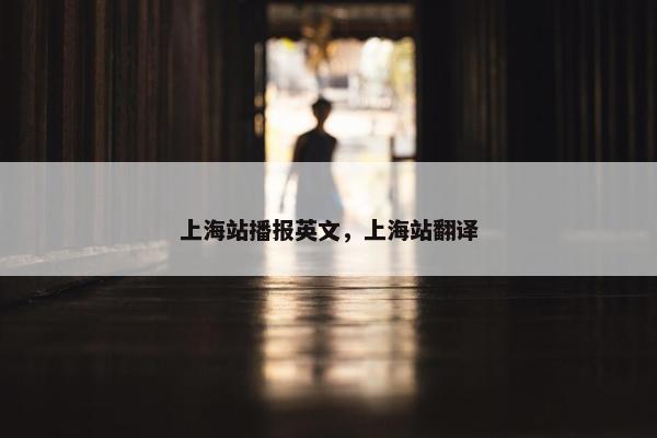 上海站播报英文，上海站翻译