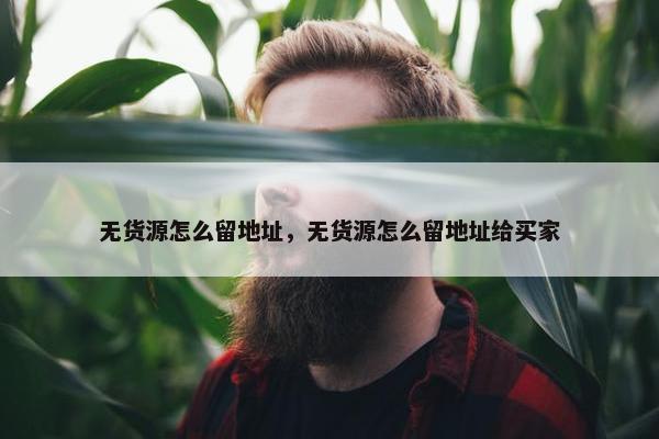 无货源怎么留地址，无货源怎么留地址给买家