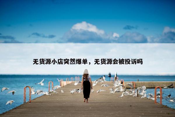 无货源小店突然爆单，无货源会被投诉吗