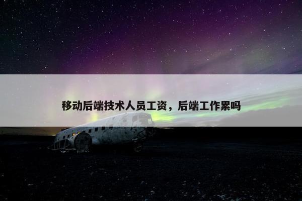 移动后端技术人员工资，后端工作累吗