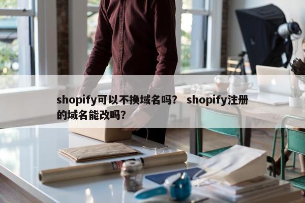 shopify可以不换域名吗？ shopify注册的域名能改吗？
