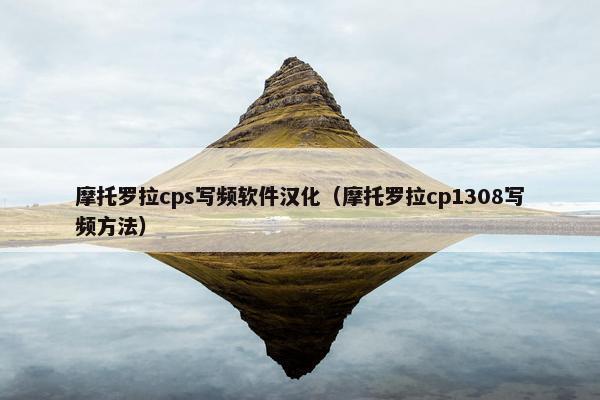摩托罗拉cps写频软件汉化（摩托罗拉cp1308写频方法）