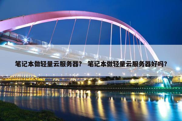 笔记本做轻量云服务器？ 笔记本做轻量云服务器好吗？