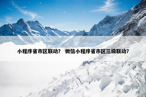 小程序省市区联动？ 微信小程序省市区三级联动？