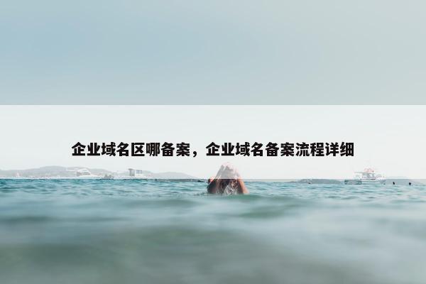 企业域名区哪备案，企业域名备案流程详细