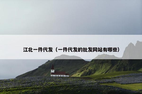 江北一件代发（一件代发的批发网站有哪些）