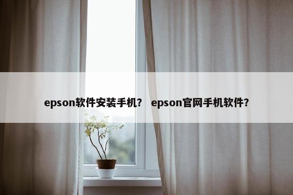 epson软件安装手机？ epson官网手机软件？