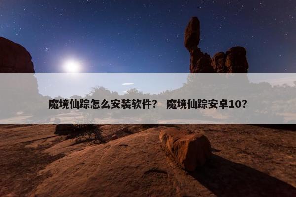 魔境仙踪怎么安装软件？ 魔境仙踪安卓10？