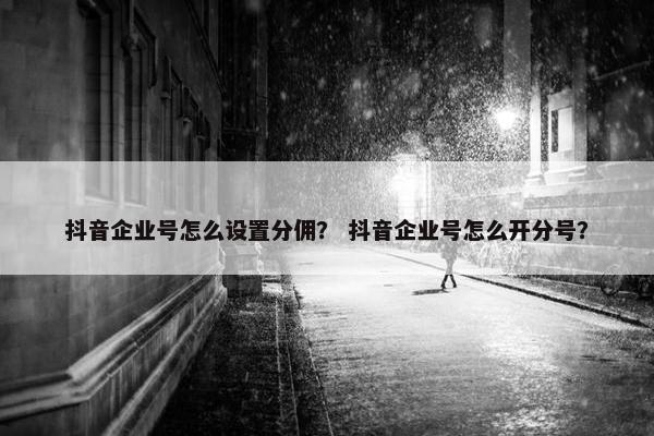 抖音企业号怎么设置分佣？ 抖音企业号怎么开分号？
