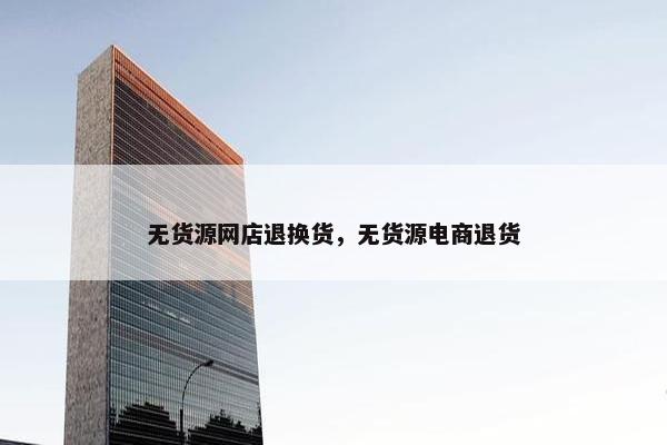 无货源网店退换货，无货源电商退货