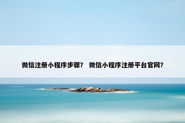 微信注册小程序步骤？ 微信小程序注册平台官网？