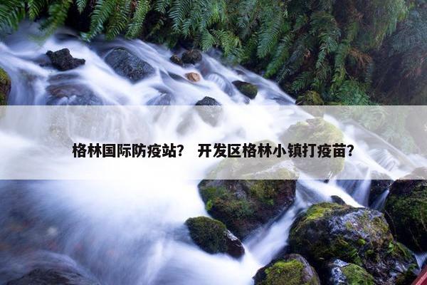 格林国际防疫站？ 开发区格林小镇打疫苗？